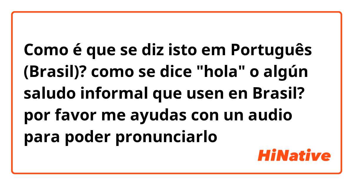 Como é que se diz isto em Português (Brasil)? como se dice "hola" o algún saludo informal que usen en Brasil?  por favor me ayudas con un audio para poder pronunciarlo 