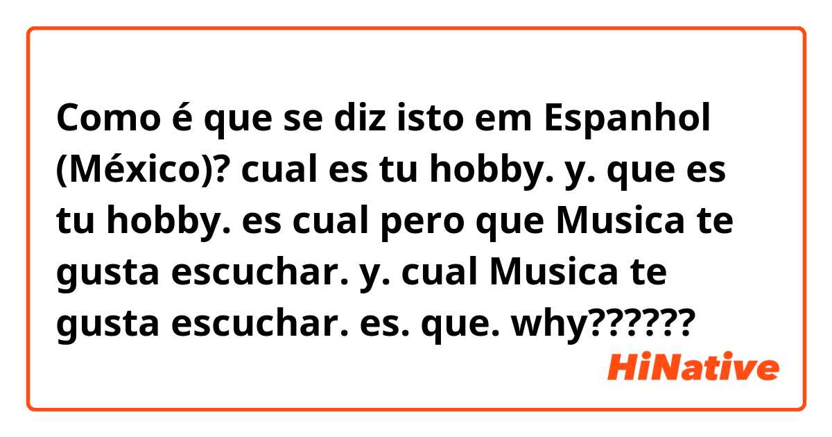 Como é que se diz isto em Espanhol (México)? cual es tu hobby.      y.       que es tu hobby.  es cual
pero  que Musica te gusta escuchar.  y.  cual Musica te gusta escuchar.     es.    que.      why??????