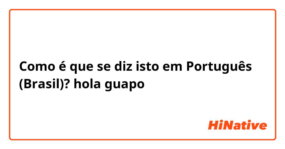 Como é que se diz isto em Português (Brasil)? hola guapo