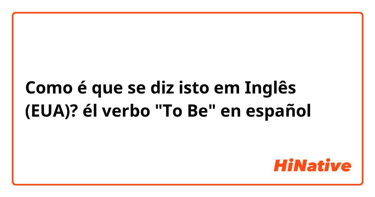 Como é que se diz isto em Inglês (EUA)? él verbo "To Be"  en español