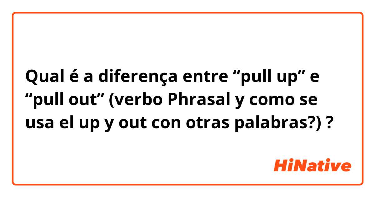 Qual é a diferença entre “pull up” e “pull out” (verbo Phrasal y como se usa el up y out con otras palabras?) ?