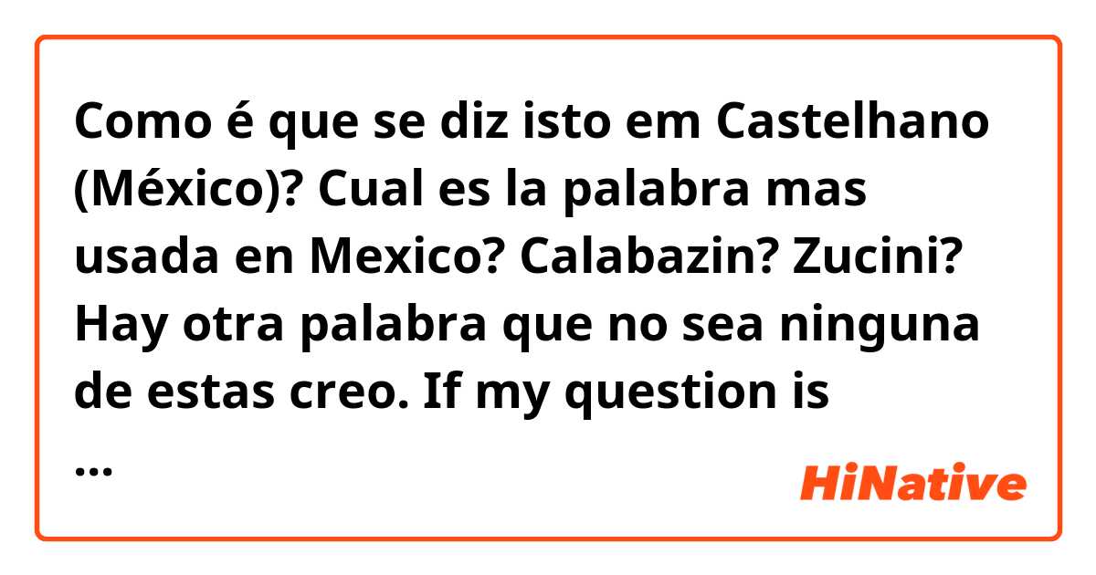 Como é que se diz isto em Castelhano (México)? Cual es la palabra mas usada en Mexico? Calabazin? Zucini? Hay otra palabra que no sea ninguna de estas creo. If my question is incorrectly written, please tell me!.