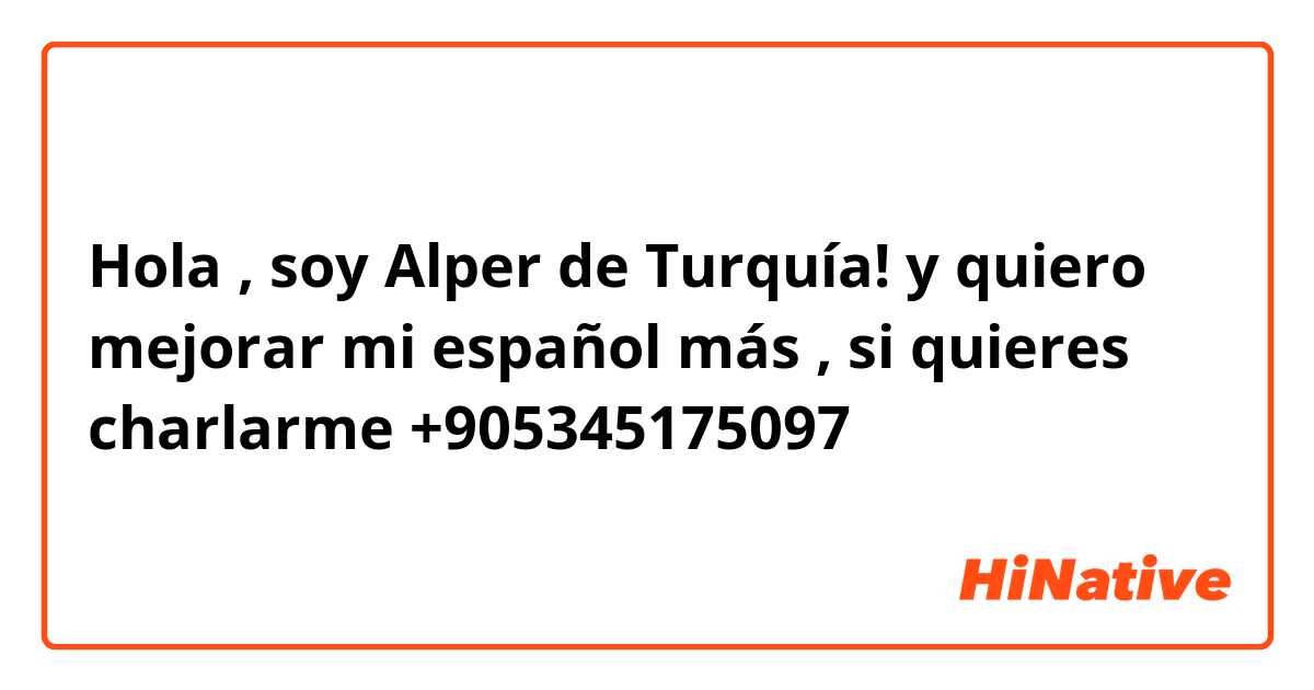 Hola , soy Alper de Turquía! y quiero mejorar mi español más , si quieres  charlarme +905345175097 ?? | HiNative