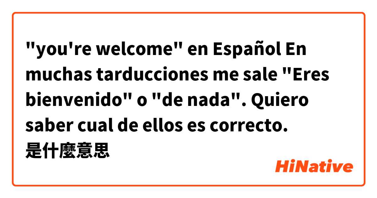 "you're welcome" en Español
En muchas tarducciones me sale "Eres bienvenido" o "de nada". 
Quiero saber cual de ellos es correcto.是什麼意思