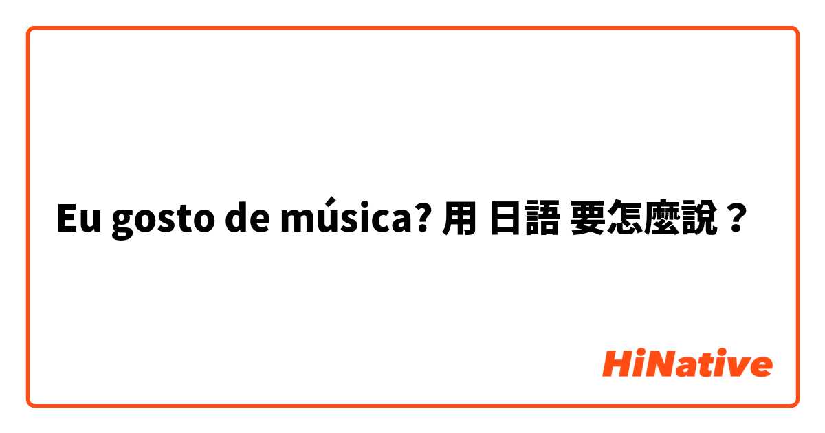 Eu gosto de música? 用 日語 要怎麼說？