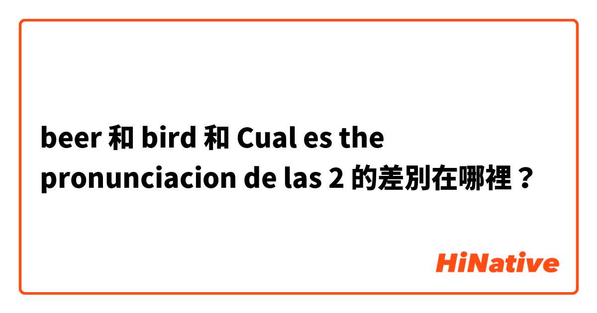 beer 和 bird 和 Cual es the pronunciacion de las 2 的差別在哪裡？