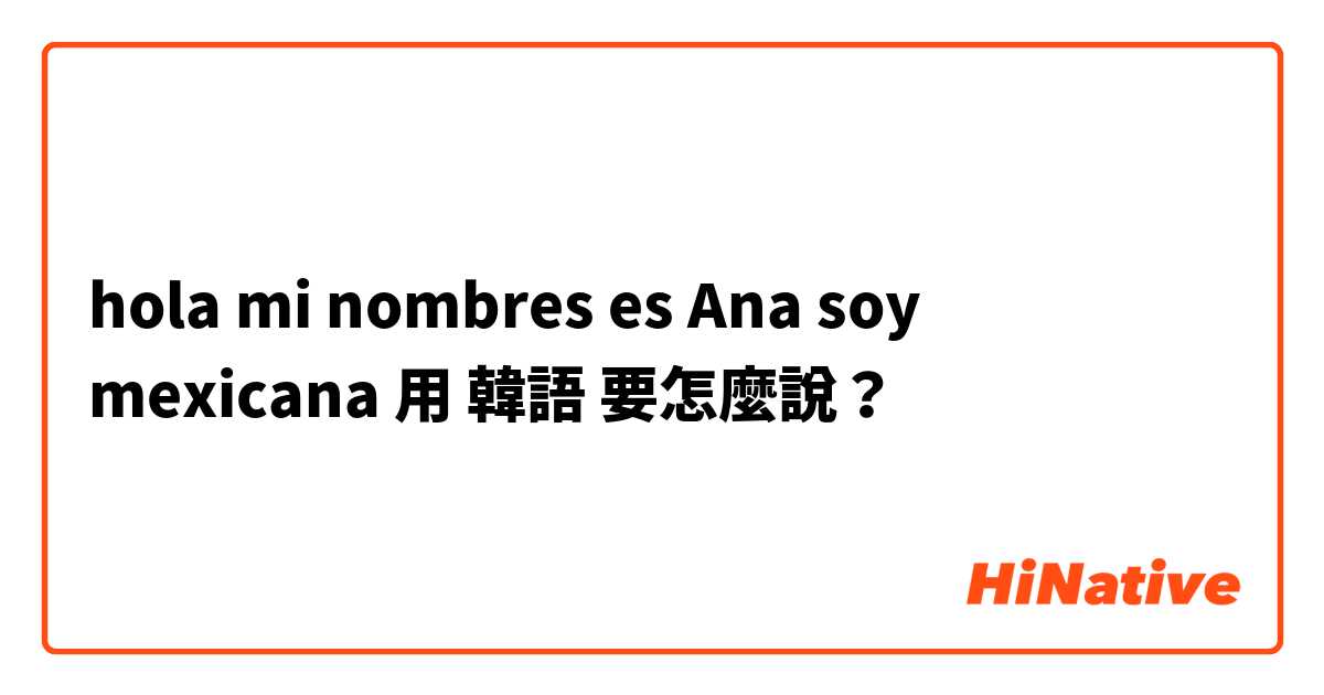 hola mi nombres es Ana soy mexicana用 韓語 要怎麼說？