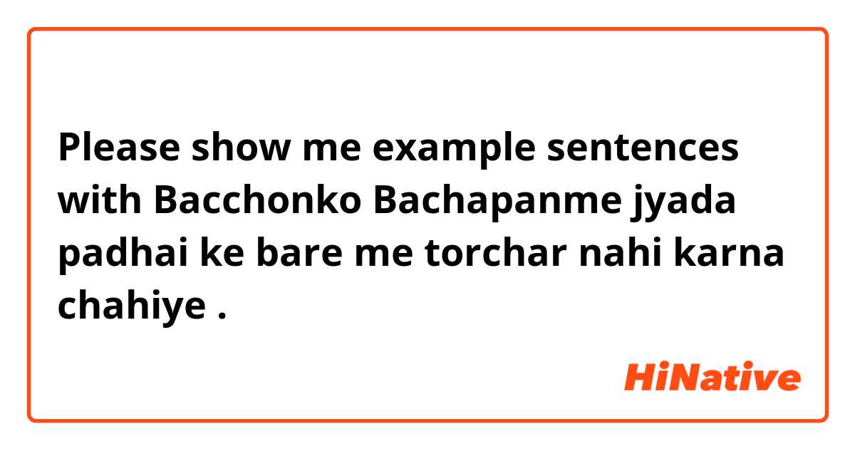 Please show me example sentences with Bacchonko Bachapanme jyada padhai ke bare me torchar nahi karna chahiye .
