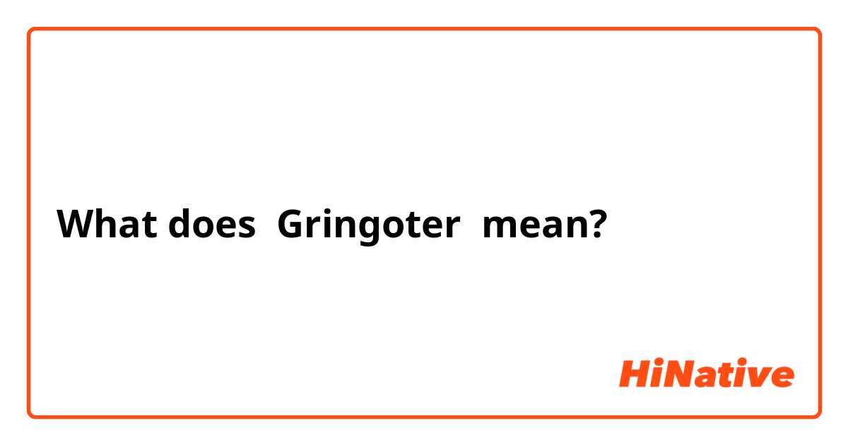 What does Gringoter  mean?