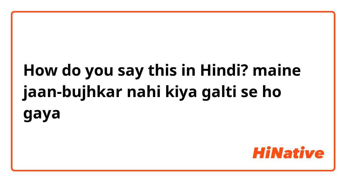 How do you say this in Hindi? maine jaan-bujhkar nahi kiya galti se ho gaya