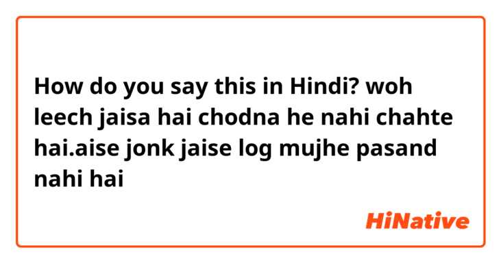 How do you say this in Hindi? woh leech jaisa hai chodna he nahi chahte hai.aise jonk jaise log mujhe pasand nahi hai