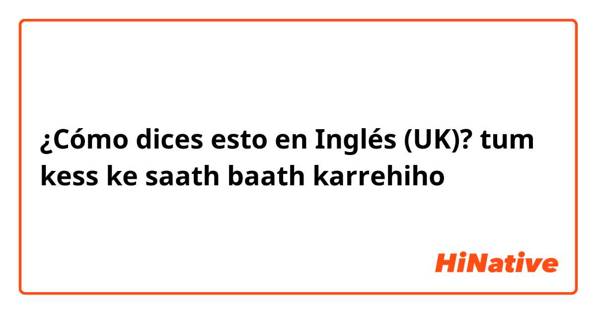 ¿Cómo dices esto en Inglés (UK)? tum kess ke saath baath karrehiho
