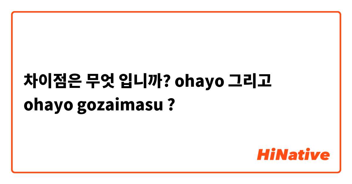 차이점은 무엇 입니까? ohayo 그리고 ohayo gozaimasu ?