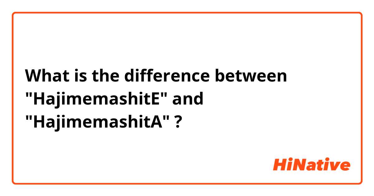 What is the difference between "HajimemashitE" and "HajimemashitA" ?