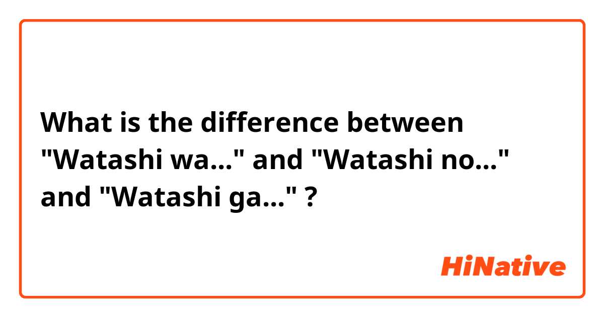 What is the difference between "Watashi wa..." and "Watashi no..." and "Watashi ga..." ?