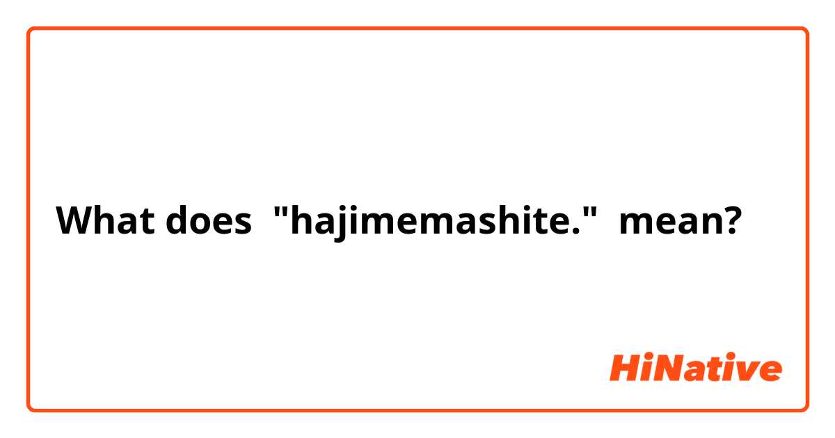 What does "hajimemashite." mean?