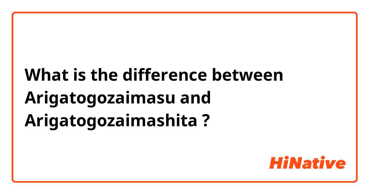 What is the difference between Arigatogozaimasu and Arigatogozaimashita ?