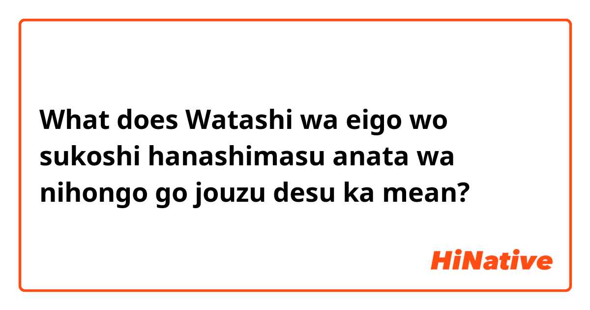 What is the meaning of Watashi wa eigo wo sukoshi hanashimasu anata wa  nihongo go jouzu desu ka? - Question about Japanese