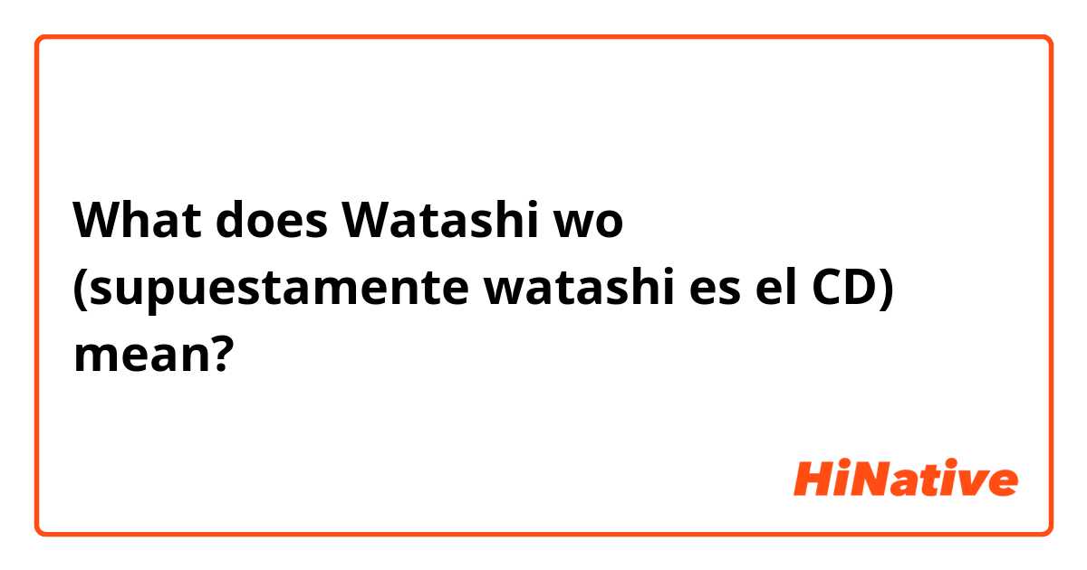 What does Watashi wo (supuestamente watashi es el CD) mean?
