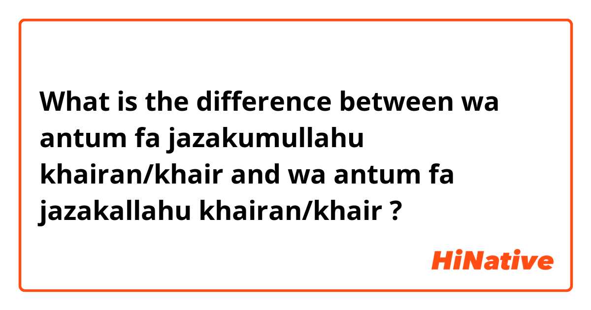 What is the difference between wa antum fa jazakumullahu khairan/khair and wa antum fa jazakallahu khairan/khair  ?