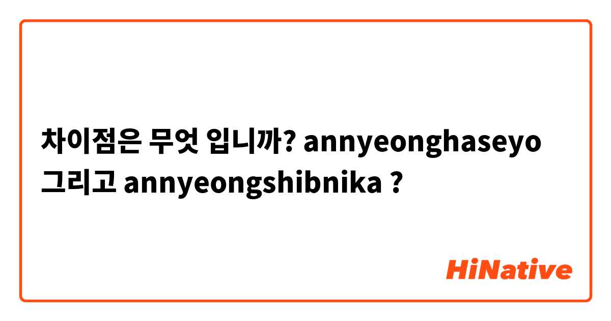 차이점은 무엇 입니까? annyeonghaseyo 그리고 annyeongshibnika ?