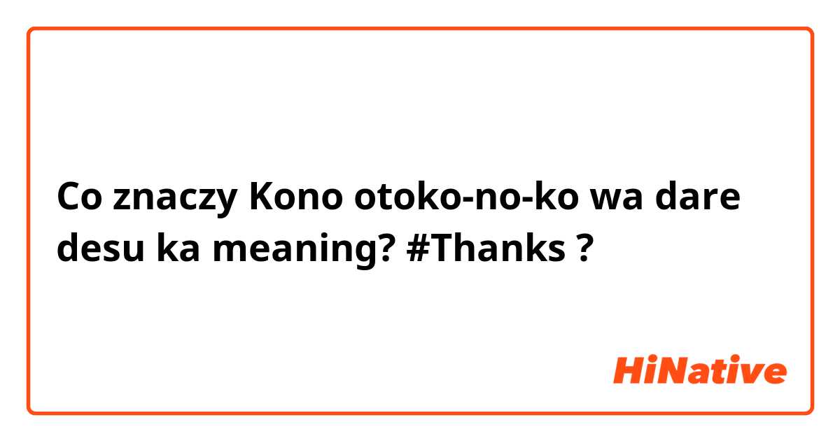 Co znaczy Kono otoko-no-ko wa dare desu ka meaning?
#Thanks?