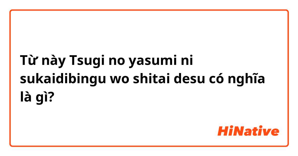 Từ này Tsugi no yasumi ni sukaidibingu wo shitai desu có nghĩa là gì?