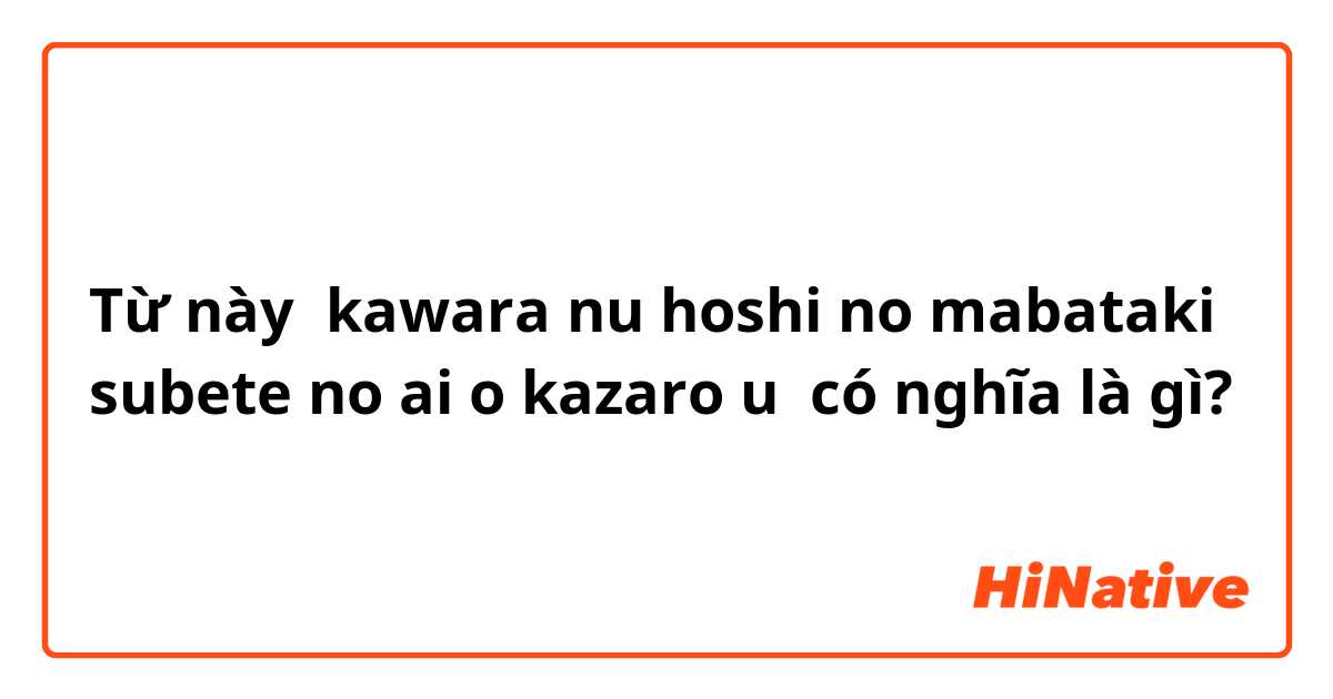 Từ này kawara nu hoshi no mabataki 
subete no ai o kazaro u  có nghĩa là gì?