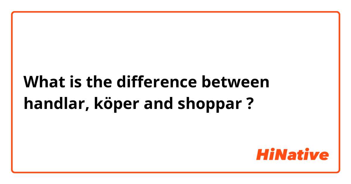 What is the difference between handlar, köper and shoppar ?