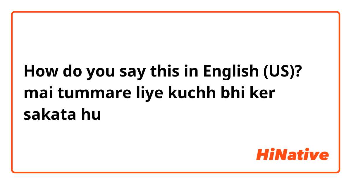 How do you say this in English (US)? mai tummare liye kuchh bhi ker sakata hu