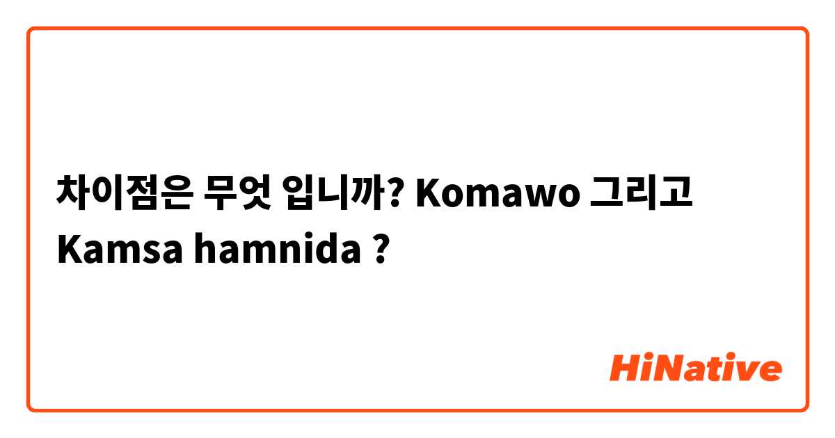 차이점은 무엇 입니까? Komawo  그리고 Kamsa hamnida  ?